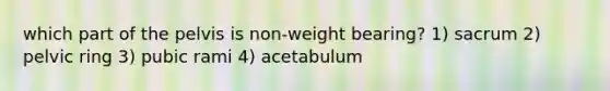 which part of the pelvis is non-weight bearing? 1) sacrum 2) pelvic ring 3) pubic rami 4) acetabulum