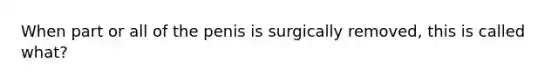 When part or all of the penis is surgically removed, this is called what?