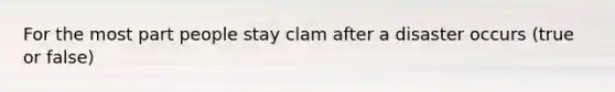 For the most part people stay clam after a disaster occurs (true or false)