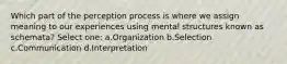 Which part of the perception process is where we assign meaning to our experiences using mental structures known as schemata? Select one: a.Organization b.Selection c.Communication d.Interpretation