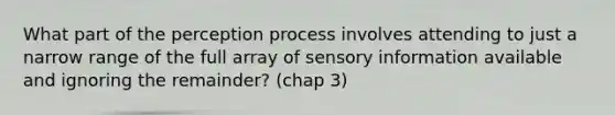 What part of the perception process involves attending to just a narrow range of the full array of sensory information available and ignoring the remainder? (chap 3)