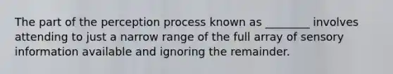 The part of the perception process known as ________ involves attending to just a narrow range of the full array of sensory information available and ignoring the remainder.