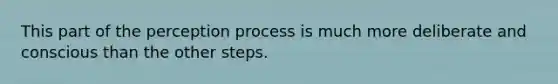 This part of the perception process is much more deliberate and conscious than the other steps.