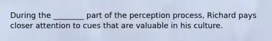 During the ________ part of the perception process, Richard pays closer attention to cues that are valuable in his culture.