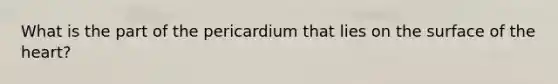 What is the part of the pericardium that lies on the surface of the heart?