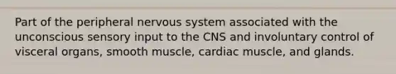 Part of the peripheral <a href='https://www.questionai.com/knowledge/kThdVqrsqy-nervous-system' class='anchor-knowledge'>nervous system</a> associated with the unconscious sensory input to the CNS and involuntary control of visceral organs, smooth muscle, cardiac muscle, and glands.