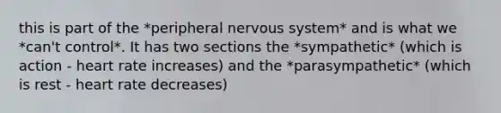 this is part of the *peripheral nervous system* and is what we *can't control*. It has two sections the *sympathetic* (which is action - heart rate increases) and the *parasympathetic* (which is rest - heart rate decreases)