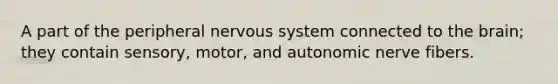 A part of the peripheral nervous system connected to the brain; they contain sensory, motor, and autonomic nerve fibers.