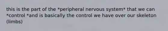 this is the part of the *peripheral nervous system* that we can *control *and is basically the control we have over our skeleton (limbs)