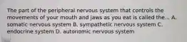 The part of the peripheral nervous system that controls the movements of your mouth and jaws as you eat is called the... A. somatic nervous system B. sympathetic nervous system C. endocrine system D. autonomic nervous system