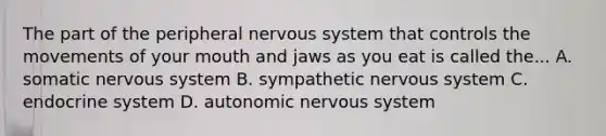 The part of the peripheral nervous system that controls the movements of your mouth and jaws as you eat is called the... A. somatic nervous system B. sympathetic nervous system C. endocrine system D. autonomic nervous system