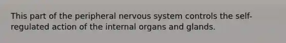 This part of the peripheral nervous system controls the self-regulated action of the internal organs and glands.