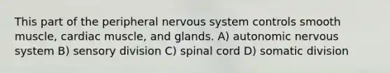 This part of the peripheral nervous system controls smooth muscle, cardiac muscle, and glands. A) autonomic nervous system B) sensory division C) spinal cord D) somatic division