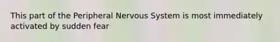 This part of the Peripheral Nervous System is most immediately activated by sudden fear