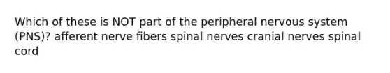 Which of these is NOT part of the peripheral nervous system (PNS)? afferent nerve fibers spinal nerves cranial nerves spinal cord