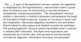 · The ___ is part of the peripheral nervous system. Its regulation is modulated by the hypothalamus, and emotions exert a great deal of influence over its functioning. It has two divisions: sympathetic and parasympathetic · The sympathetic nervous system is dominant in stressful situations and prepares the body for the fight-or-flight response -Causes an increase in heart rate and respiration. Decreases digestive secretions and peristalsis. Shunts blood to vital organs and skeletal muscles for perfusion · The parasympathetic nervous system dominates when a person is relaxed (NOT stressed). The heart and respirations are maintained at a normal rate, and secretions and peristalsis increase for digestion. Elimination functions are promoted.