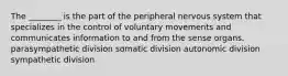 The ________ is the part of the peripheral nervous system that specializes in the control of voluntary movements and communicates information to and from the sense organs. parasympathetic division somatic division autonomic division sympathetic division