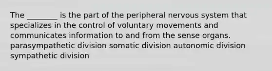 The ________ is the part of the peripheral nervous system that specializes in the control of voluntary movements and communicates information to and from the sense organs. parasympathetic division somatic division autonomic division sympathetic division