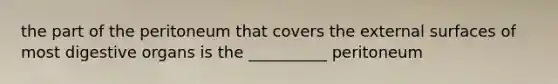 the part of the peritoneum that covers the external surfaces of most digestive organs is the __________ peritoneum
