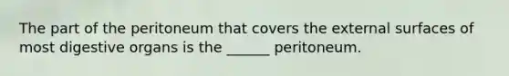 The part of the peritoneum that covers the external surfaces of most digestive organs is the ______ peritoneum.