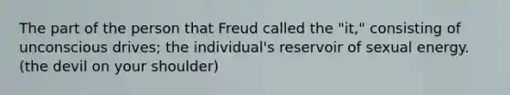 The part of the person that Freud called the "it," consisting of unconscious drives; the individual's reservoir of sexual energy. (the devil on your shoulder)