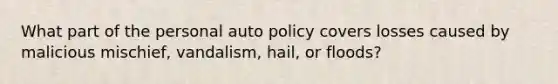 What part of the personal auto policy covers losses caused by malicious mischief, vandalism, hail, or floods?