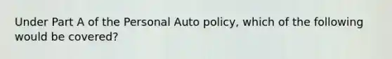 Under Part A of the Personal Auto policy, which of the following would be covered?