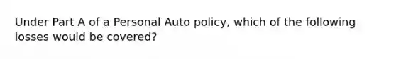 Under Part A of a Personal Auto policy, which of the following losses would be covered?