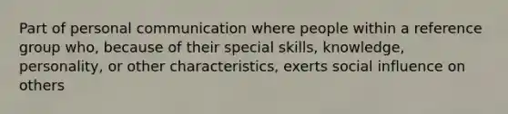 Part of personal communication where people within a reference group who, because of their special skills, knowledge, personality, or other characteristics, exerts social influence on others