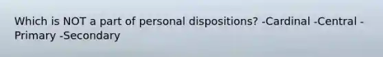 Which is NOT a part of personal dispositions? -Cardinal -Central -Primary -Secondary