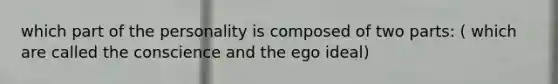 which part of the personality is composed of two parts: ( which are called the conscience and the ego ideal)