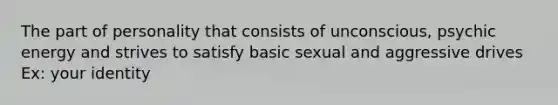 The part of personality that consists of unconscious, psychic energy and strives to satisfy basic sexual and aggressive drives Ex: your identity