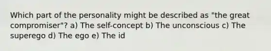 Which part of the personality might be described as "the great compromiser"? a) The self-concept b) The unconscious c) The superego d) The ego e) The id