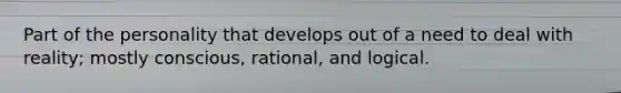 Part of the personality that develops out of a need to deal with reality; mostly conscious, rational, and logical.