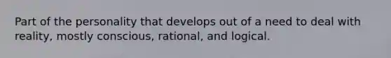 Part of the personality that develops out of a need to deal with reality, mostly conscious, rational, and logical.