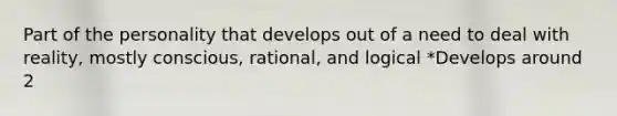 Part of the personality that develops out of a need to deal with reality, mostly conscious, rational, and logical *Develops around 2