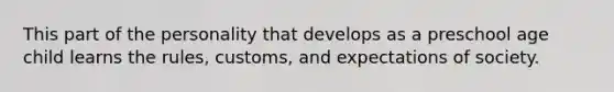 This part of the personality that develops as a preschool age child learns the rules, customs, and expectations of society.