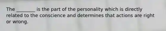 The ________ is the part of the personality which is directly related to the conscience and determines that actions are right or wrong.