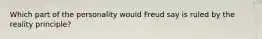 Which part of the personality would Freud say is ruled by the reality principle?