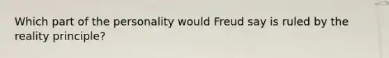 Which part of the personality would Freud say is ruled by the reality principle?