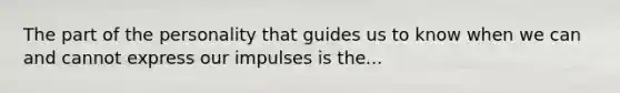 The part of the personality that guides us to know when we can and cannot express our impulses is the...