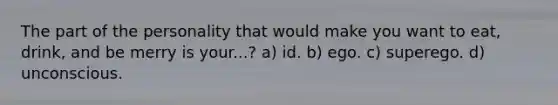 The part of the personality that would make you want to eat, drink, and be merry is your...? a) id. b) ego. c) superego. d) unconscious.