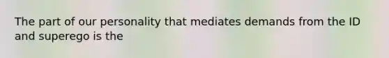 The part of our personality that mediates demands from the ID and superego is the