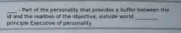 ____ - Part of the personality that provides a buffer between the id and the realities of the objective, outside world _________ principle Executive of personality