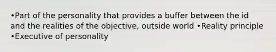 •Part of the personality that provides a buffer between the id and the realities of the objective, outside world •Reality principle •Executive of personality