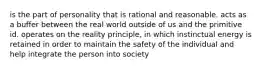 is the part of personality that is rational and reasonable. acts as a buffer between the real world outside of us and the primitive id. operates on the reality principle, in which instinctual energy is retained in order to maintain the safety of the individual and help integrate the person into society