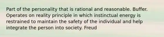 Part of the personality that is rational and reasonable. Buffer. Operates on reality principle in which instinctual energy is restrained to maintain the safety of the individual and help integrate the person into society. Freud