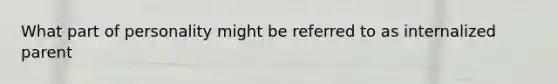 What part of personality might be referred to as internalized parent