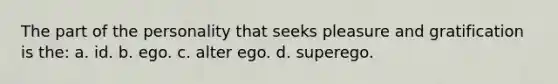 The part of the personality that seeks pleasure and gratification is the: a. id. b. ego. c. alter ego. d. superego.