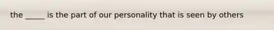 the _____ is the part of our personality that is seen by others